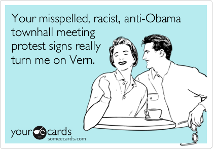 Your misspelled, racist, anti-Obama townhall meeting
protest signs really
turn me on Vern.