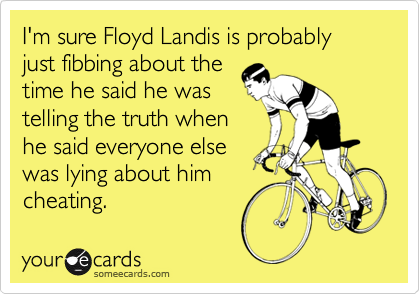 I'm sure Floyd Landis is probably just fibbing about the 
time he said he was 
telling the truth when 
he said everyone else
was lying about him
cheating.
