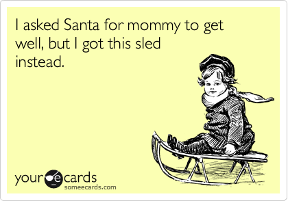 I asked Santa for mommy to get well, but I got this sled
instead.