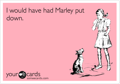 I would have had Marley put
down.