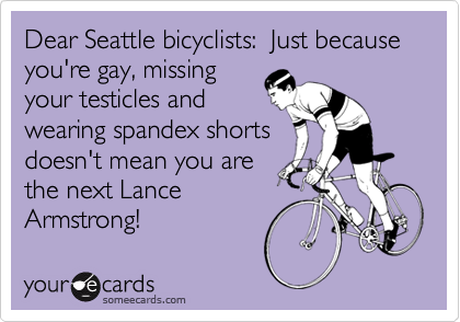 Dear Seattle bicyclists:  Just because you're gay, missing
your testicles and
wearing spandex shorts
doesn't mean you are
the next Lance
Armstrong!