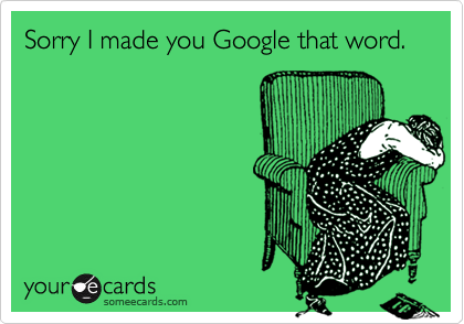 Sorry I made you Google that word.