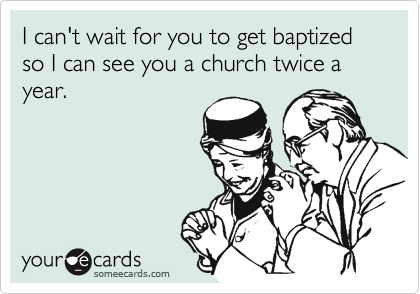 I can't wait for you to get baptized so I can see you a church twice a year.