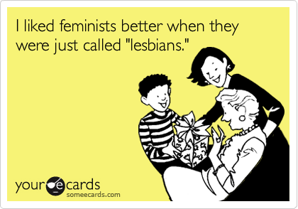 I liked feminists better when they were just called "lesbians."