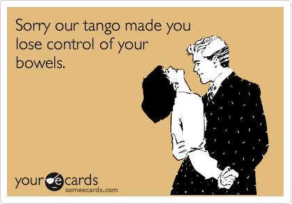 Sorry our tango made you
lose control of your
bowels.