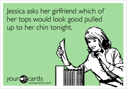 Jessica asks her girlfriend which of her tops would look good pulled up to her chin tonight.
