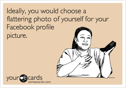 Ideally, you would choose a flattering photo of yourself for your Facebook profile
picture.