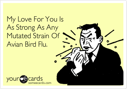
My Love For You Is
As Strong As Any
Mutated Strain Of
Avian Bird Flu.