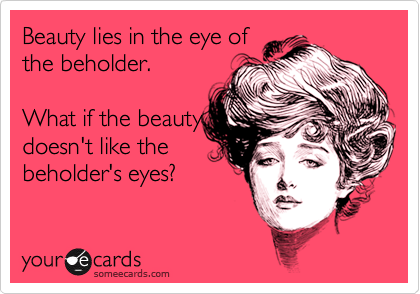 Beauty lies in the eye of the beholder. What if the beauty doesn't like the beholder's eyes? | News Ecard