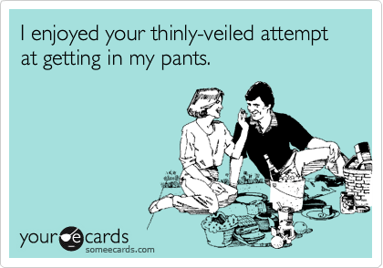 I enjoyed your thinly-veiled attempt at getting in my pants.
