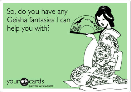So, do you have any
Geisha fantasies I can
help you with?