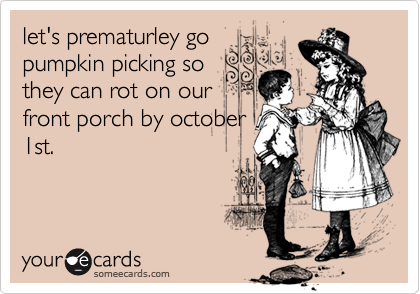 let's prematurley go
pumpkin picking so
they can rot on our
front porch by october
1st.
