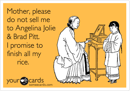 Mother, please
do not sell me
to Angelina Jolie
& Brad Pitt. 
I promise to
finish all my
     rice.