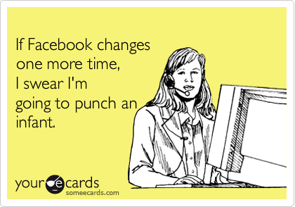 
If Facebook changes  
one more time,  
I swear I'm
going to punch an
infant.