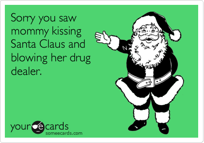 Sorry you saw
mommy kissing
Santa Claus and
blowing her drug
dealer.