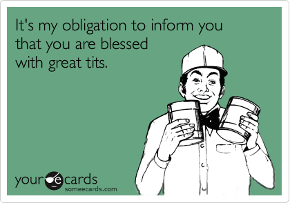 It's my obligation to inform you 
that you are blessed 
with great tits.