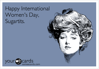 Happy InternationalWomen's Day,Sugartits.