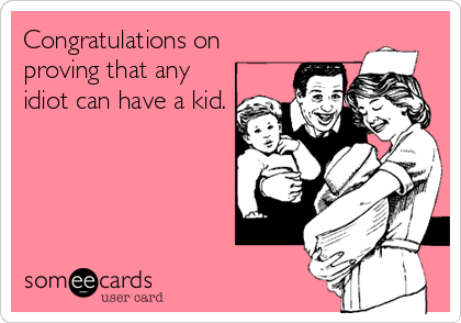 Congratulations on
proving that any
idiot can have a kid.