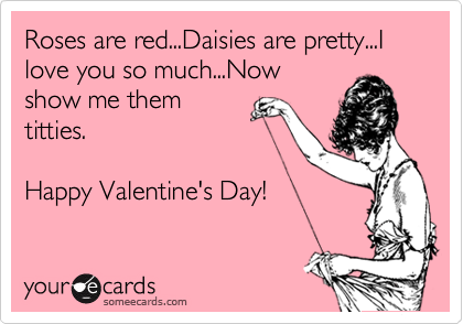 Roses are red...Daisies are pretty...I love you so much...Now
show me them
titties.  

Happy Valentine's Day!