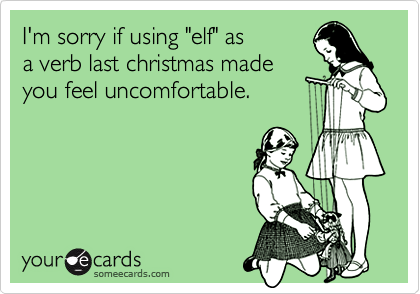 I'm sorry if using "elf" as 
a verb last christmas made
you feel uncomfortable.