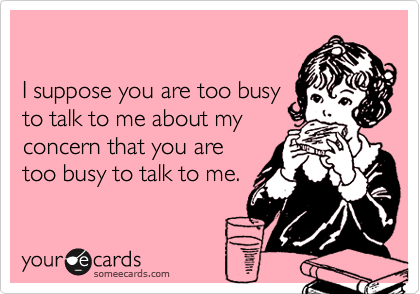 

I suppose you are too busy
to talk to me about my 
concern that you are
too busy to talk to me.