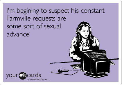 I'm begining to suspect his constant Farmville requests are
some sort of sexual
advance