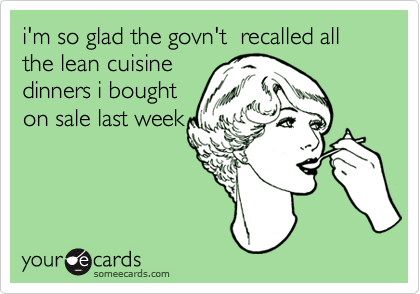 i'm so glad the govn't  recalled all the lean cuisine 
dinners i bought
on sale last week