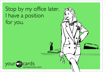 Stop by my office later.
I have a position
for you.