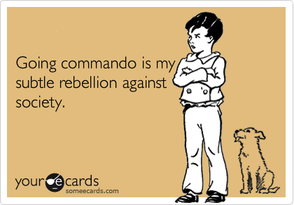 Going commando is mysubtle rebellion againstsociety.