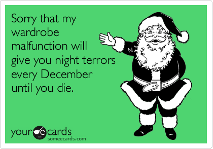 Sorry that mywardrobemalfunction will give you night terrorsevery Decemberuntil you die.
