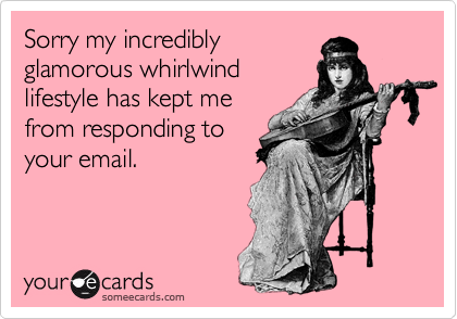 Sorry my incredibly
glamorous whirlwind
lifestyle has kept me
from responding to
your email.