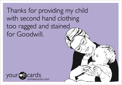 Thanks for providing my child 
with second hand clothing 
too ragged and stained 
for Goodwill.
