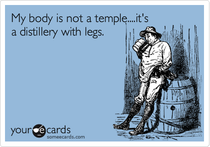 My body is not a temple....it's
a distillery with legs.