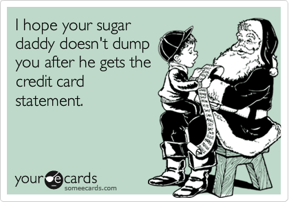 I hope your sugar
daddy doesn't dump
you after he gets the
credit card
statement.