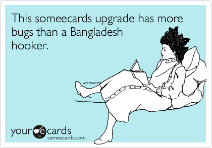 This someecards upgrade has more bugs than a Bangladesh
hooker.