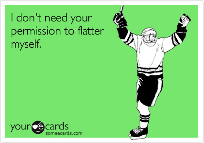 I don't need your
permission to flatter
myself.