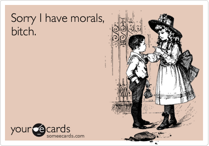 Sorry I have morals,bitch.