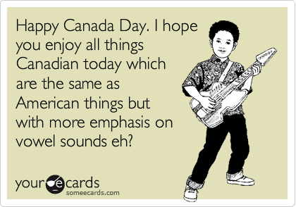Happy Canada Day. I hope
you enjoy all things 
Canadian today which 
are the same as 
American things but
with more emphasis on 
vowel sounds eh?