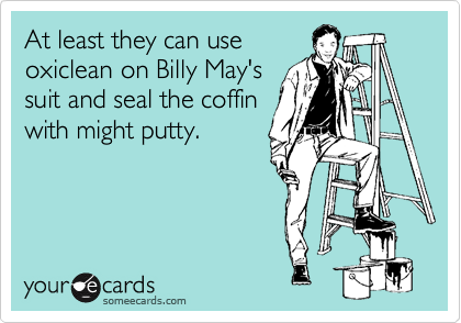 At least they can use
oxiclean on Billy May's
suit and seal the coffin
with might putty.