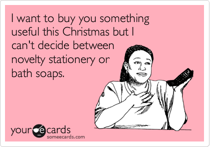 I want to buy you something 
useful this Christmas but I 
can't decide between 
novelty stationery or
bath soaps.
