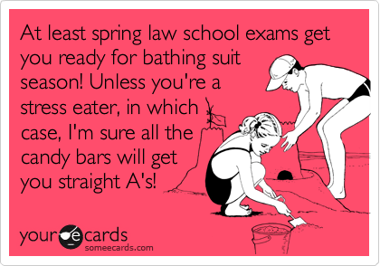 At least spring law school exams get
you ready for bathing suit
season! Unless you're a
stress eater, in which
case, I'm sure all the
candy bars will get
you straight A's!