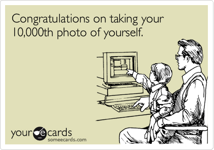 Congratulations on taking your 10,000th photo of yourself.