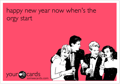 happy new year now when's the orgy start