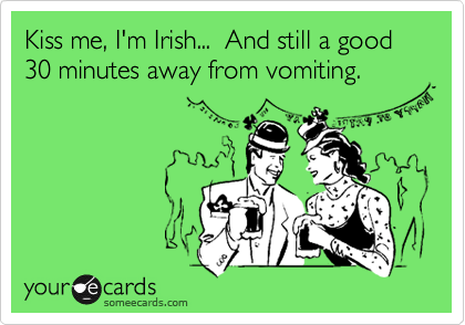 Kiss me, I'm Irish...  And still a good  30 minutes away from vomiting.