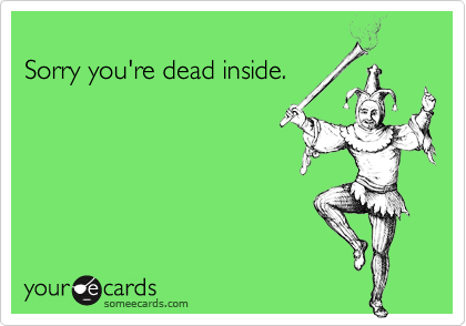 Sorry you're dead inside.