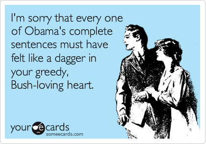I'm sorry that every one
of Obama's complete
sentences must have
felt like a dagger in
your greedy,
Bush-loving heart.