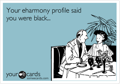 Your eharmony profile said
you were black...