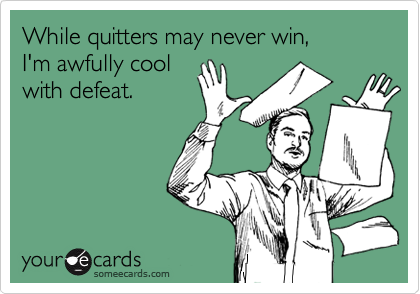 While quitters may never win, 
I'm awfully cool
with defeat.
