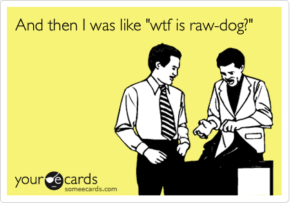 And then I was like "wtf is raw-dog?"