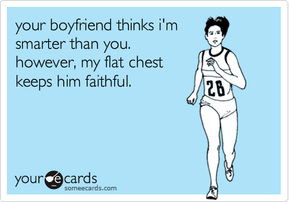 your boyfriend thinks i'm
smarter than you.
however, my flat chest
keeps him faithful.